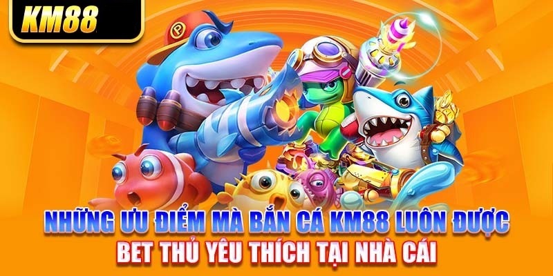 Những ưu điểm vượt trội của game bắn cá tại KM88