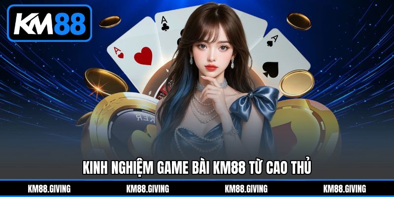 Kinh Nghiệm Game Bài KM88 Từ Cao Thủ