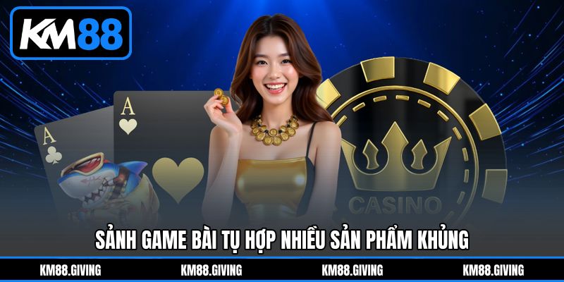 Sảnh game bài tụ hợp nhiều sản phẩm khủng