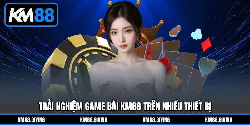 Trải Nghiệm Game Bài KM88 Trên Nhiều Thiết Bị