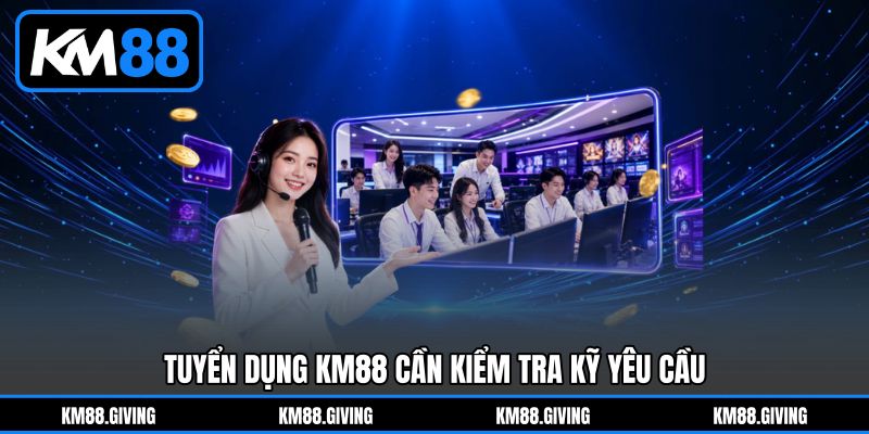 Tuyển dụng KM88 cần kiểm tra kỹ yêu cầu